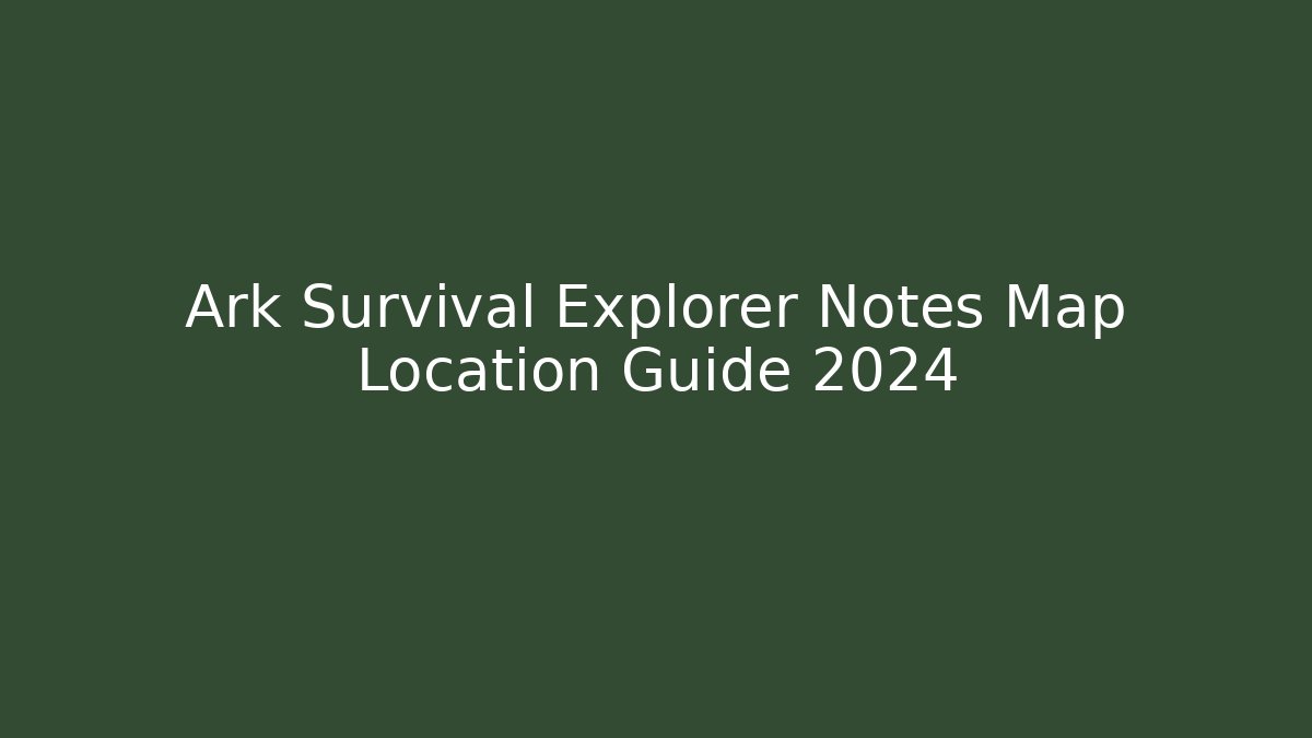 Ark Survival Explorer Notes Map Location Guide 2024