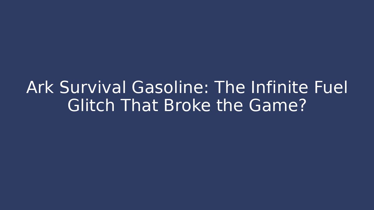 Ark Survival Gasoline: The Infinite Fuel Glitch That Broke the Game?