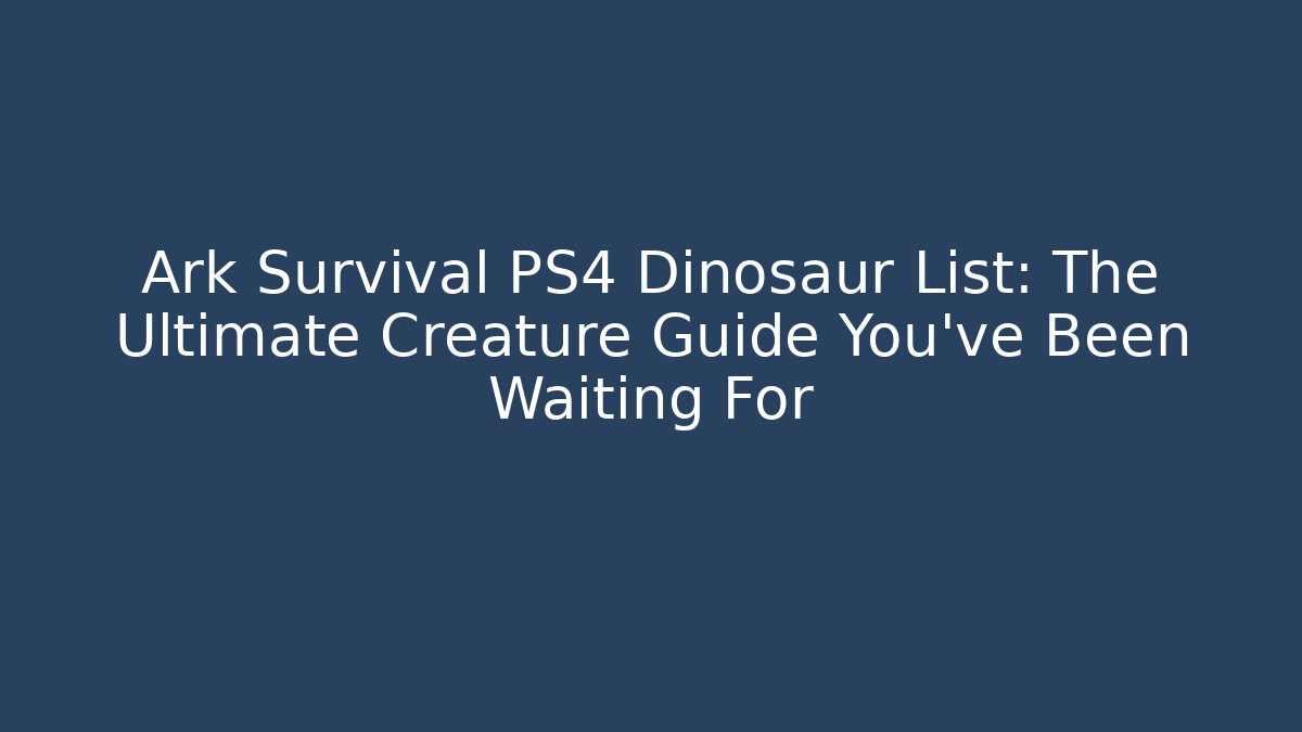 Ark Survival PS4 Dinosaur List: The Ultimate Creature Guide You’ve Been Waiting For