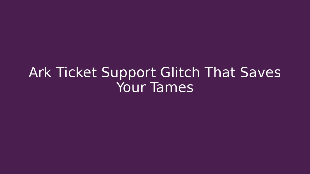 Ark Ticket Support Glitch That Saves Your Tames
