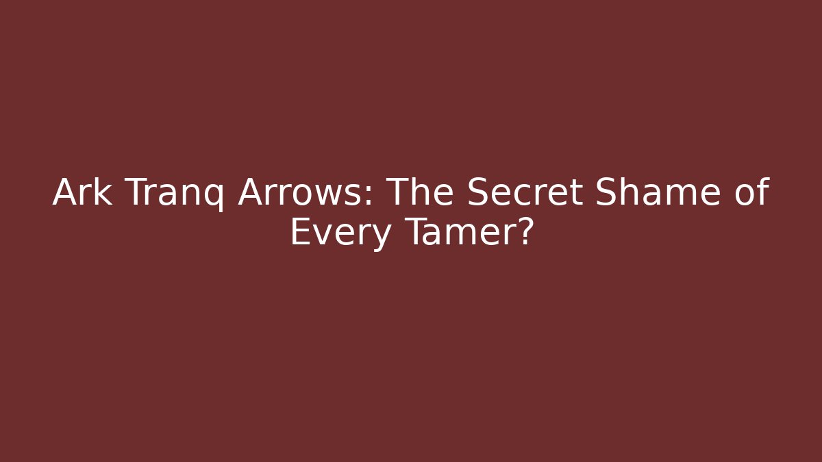 Ark Tranq Arrows: The Secret Shame of Every Tamer?