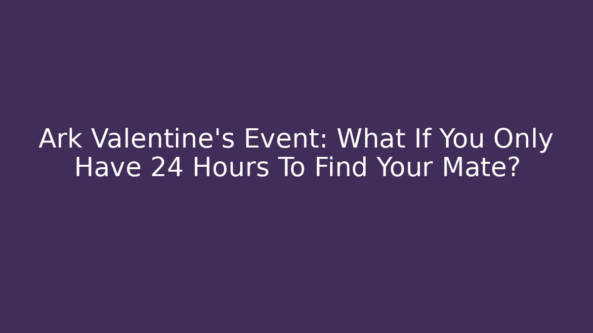 Ark Valentine's Event: What If You Only Have 24 Hours To Find Your Mate?