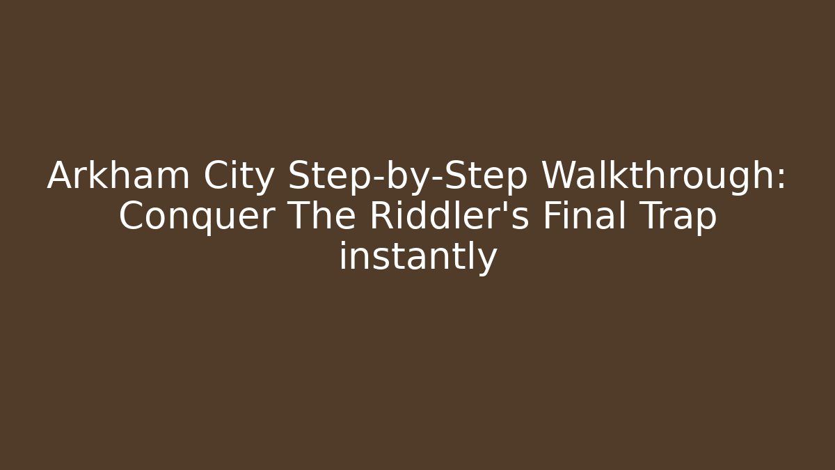 Arkham City Step-by-Step Walkthrough: Conquer The Riddler's Final Trap instantly