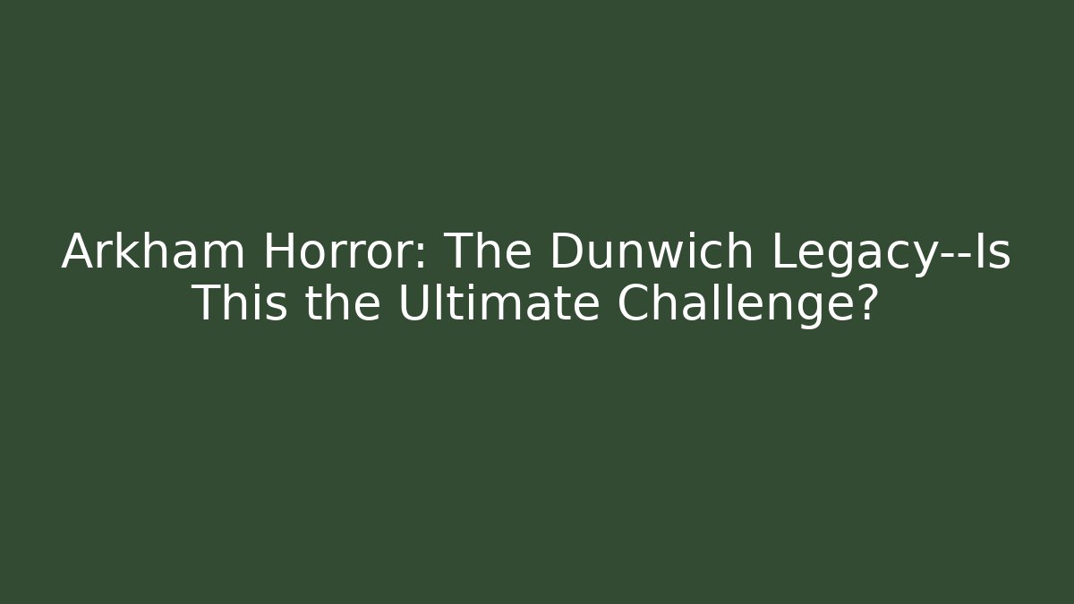 Arkham Horror: The Dunwich Legacy—Is This the Ultimate Challenge?