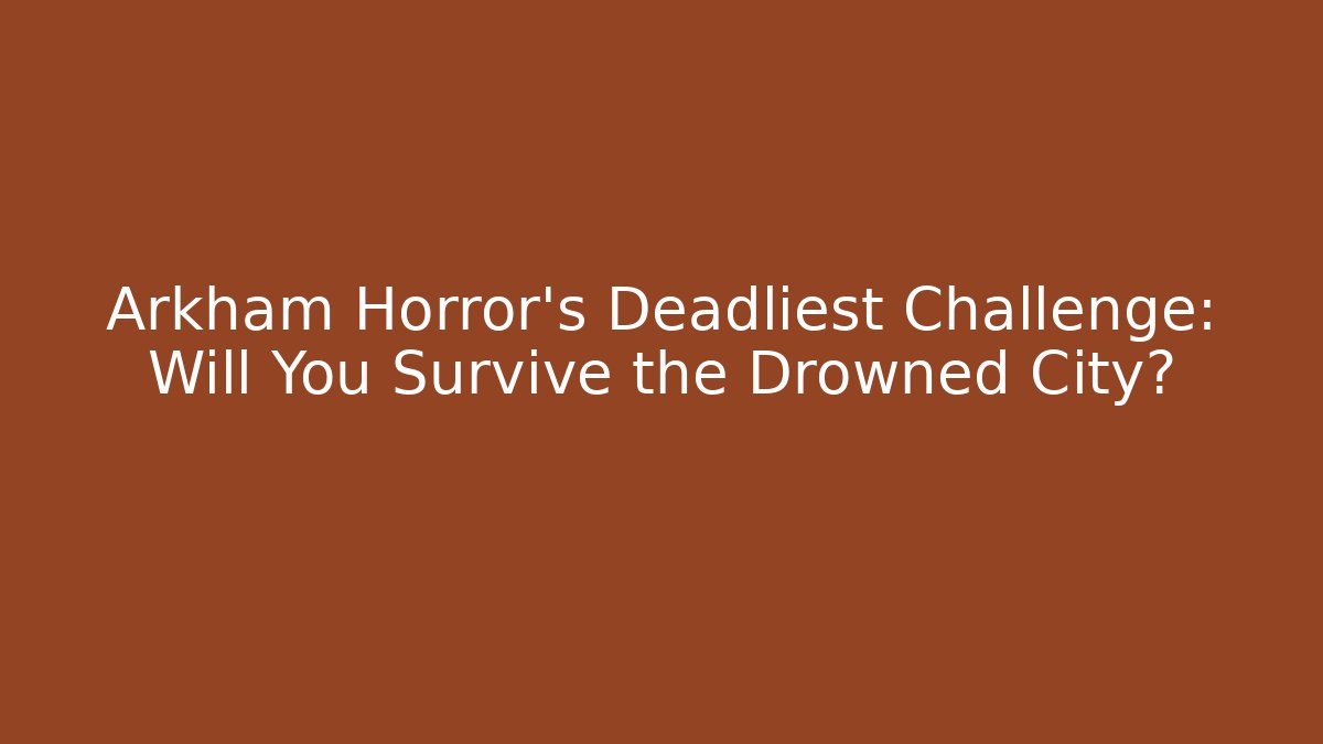 Arkham Horror’s Deadliest Challenge: Will You Survive the Drowned City?