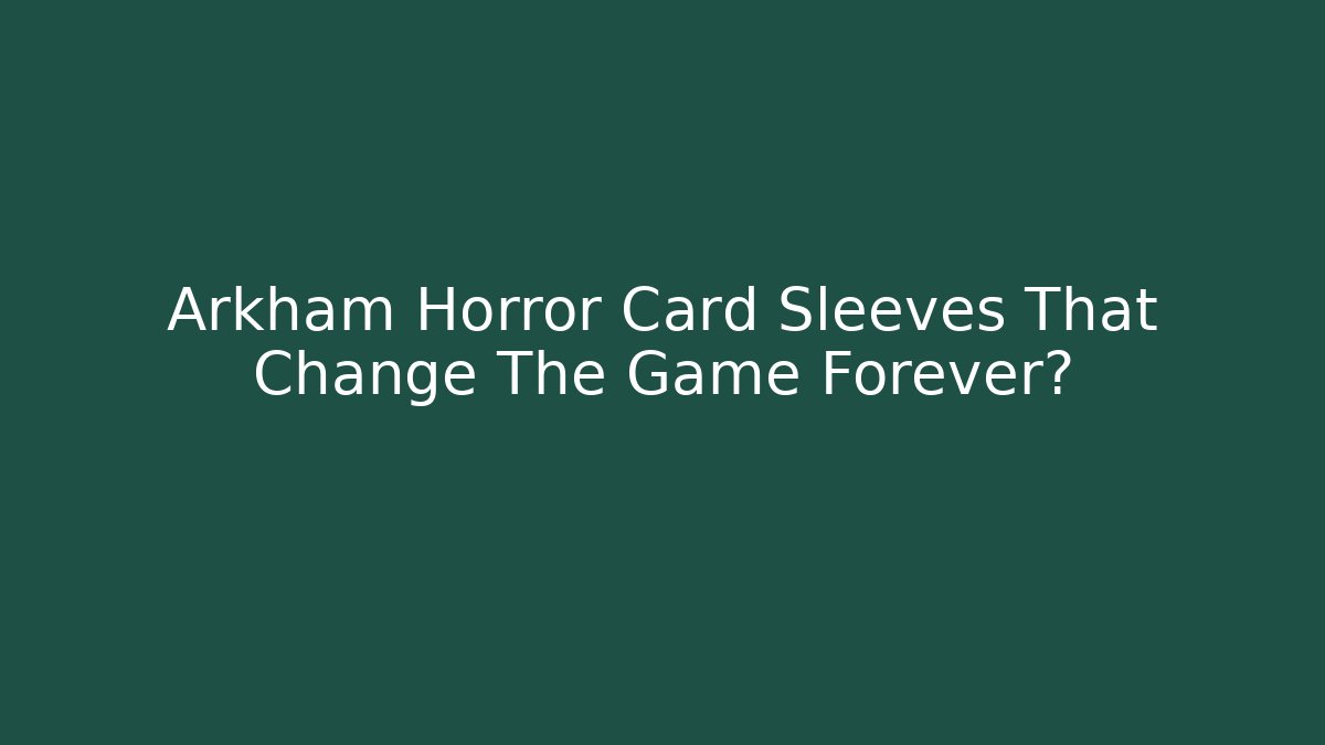 Arkham Horror Card Sleeves That Change The Game Forever?