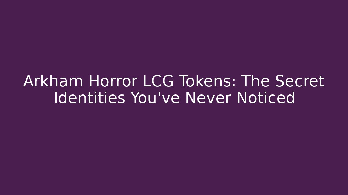 Arkham Horror LCG Tokens: The Secret Identities You’ve Never Noticed