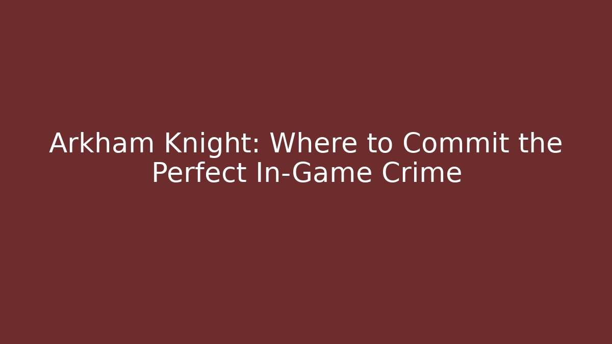 Arkham Knight: Where to Commit the Perfect In-Game Crime
