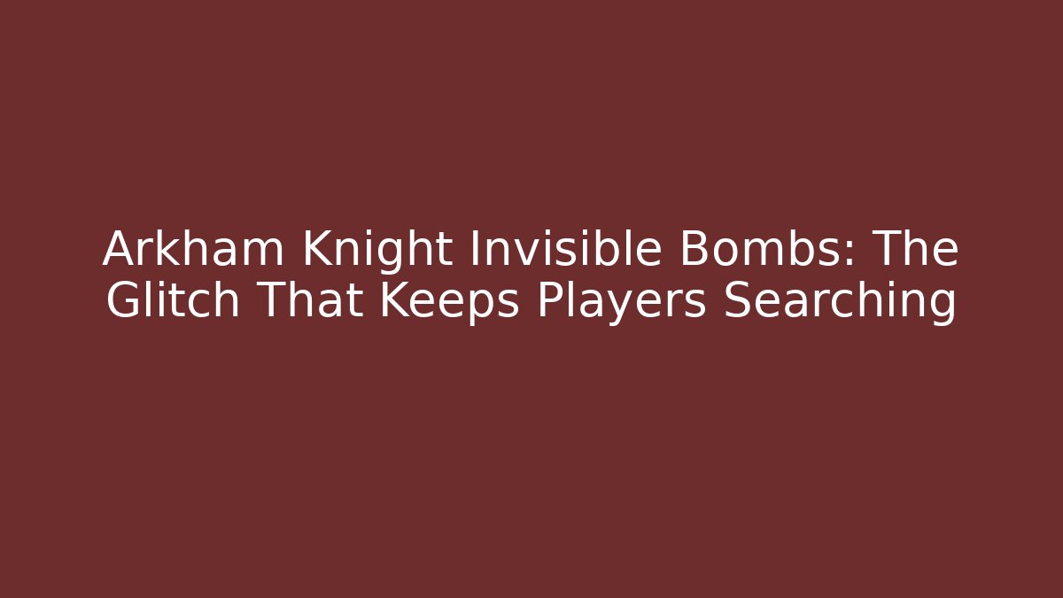 Arkham Knight Invisible Bombs: The Glitch That Keeps Players Searching