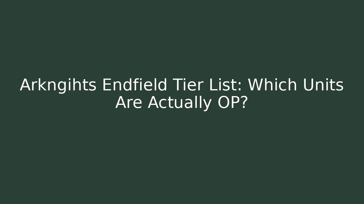 Arkngihts Endfield Tier List: Which Units Are Actually OP?