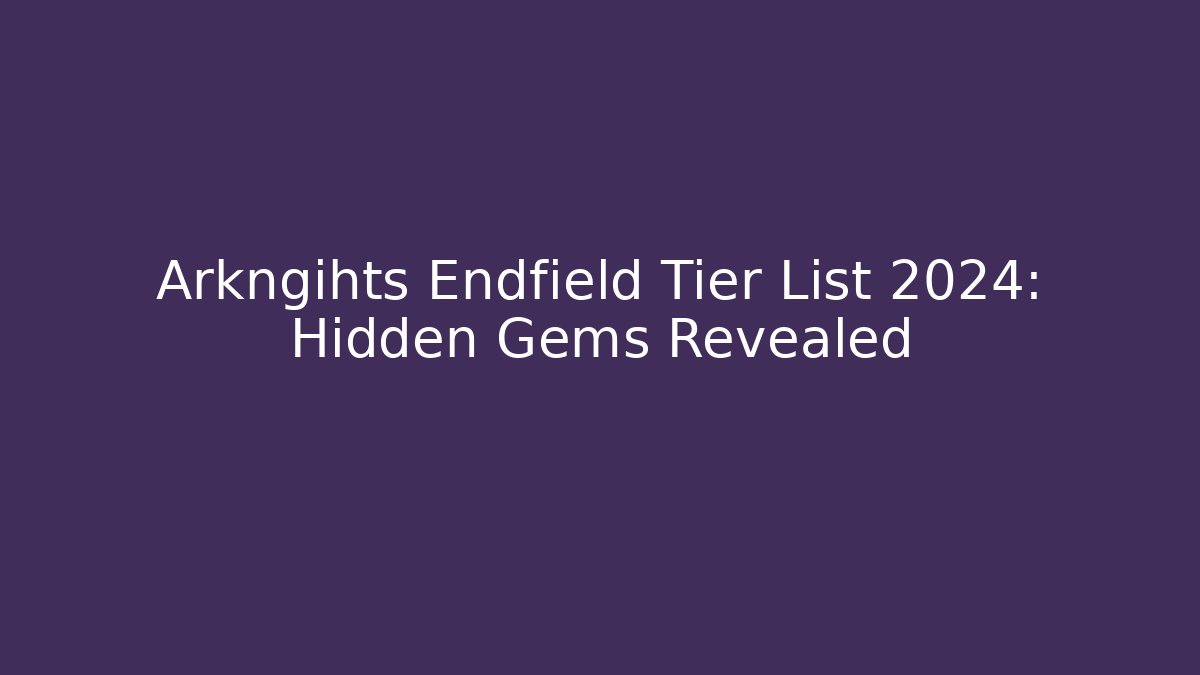 Arkngihts Endfield Tier List 2024: Hidden Gems Revealed