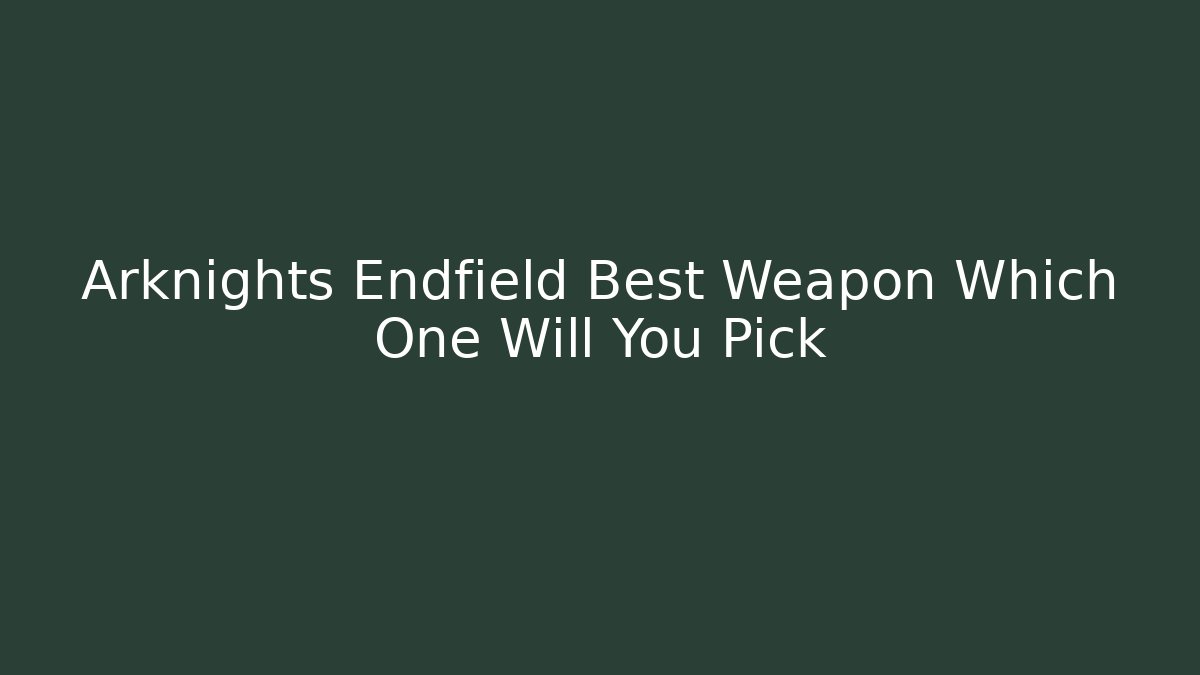 Arknights Endfield Best Weapon Which One Will You Pick