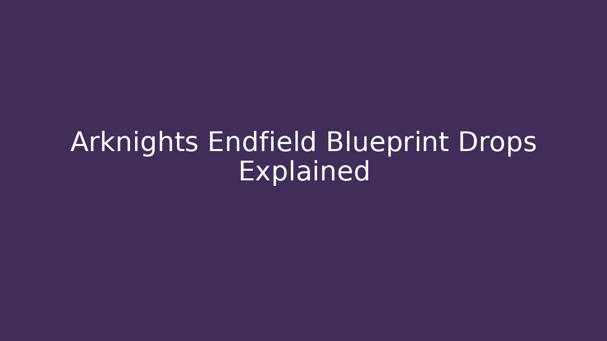Arknights Endfield Blueprint Drops Explained