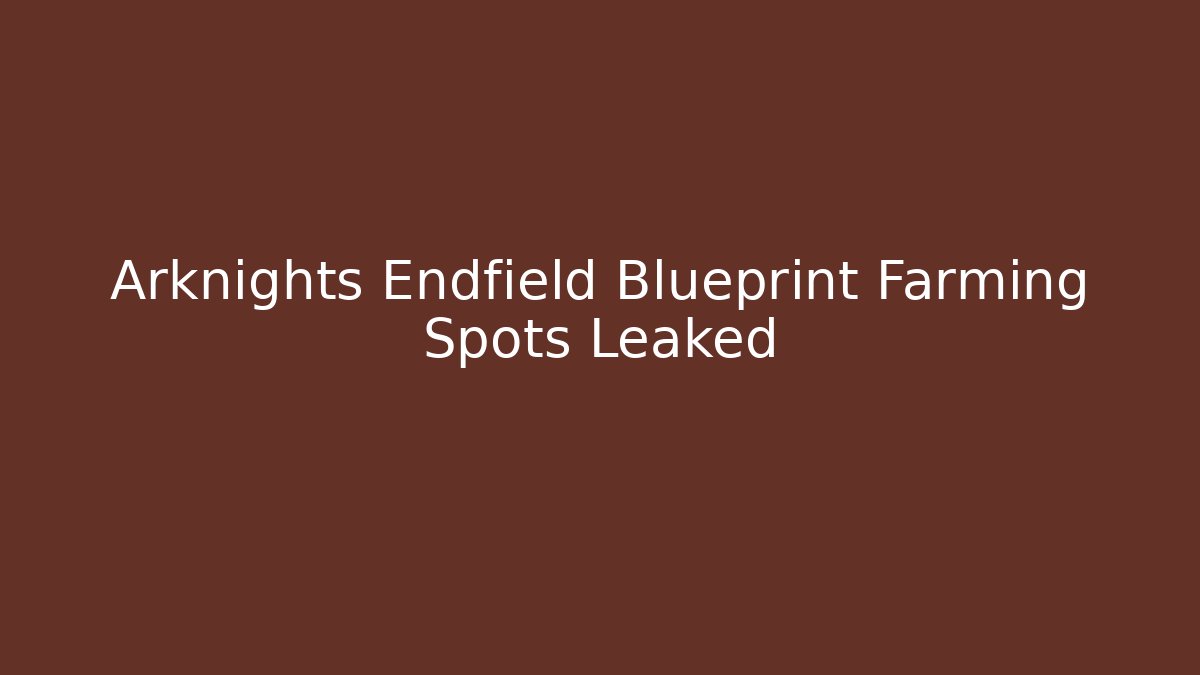 Arknights Endfield Blueprint Farming Spots Leaked
