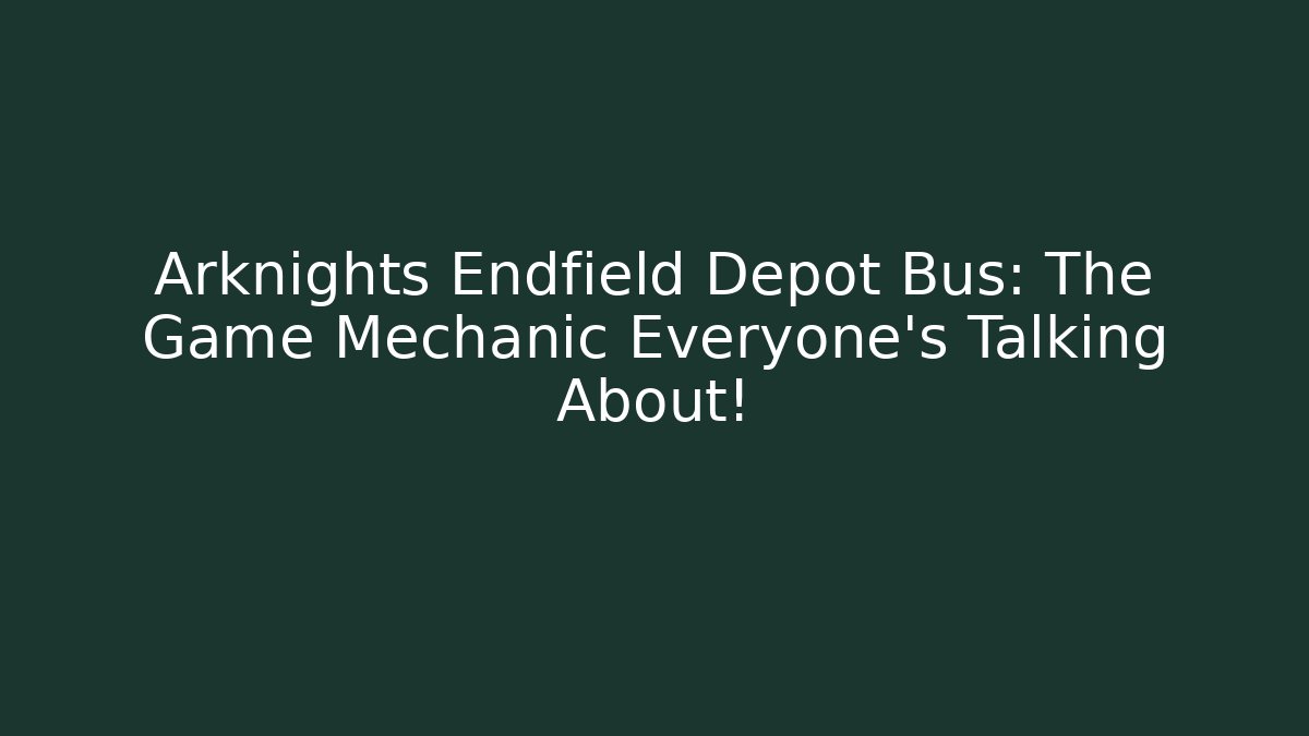 Arknights Endfield Depot Bus: The Game Mechanic Everyone’s Talking About!
