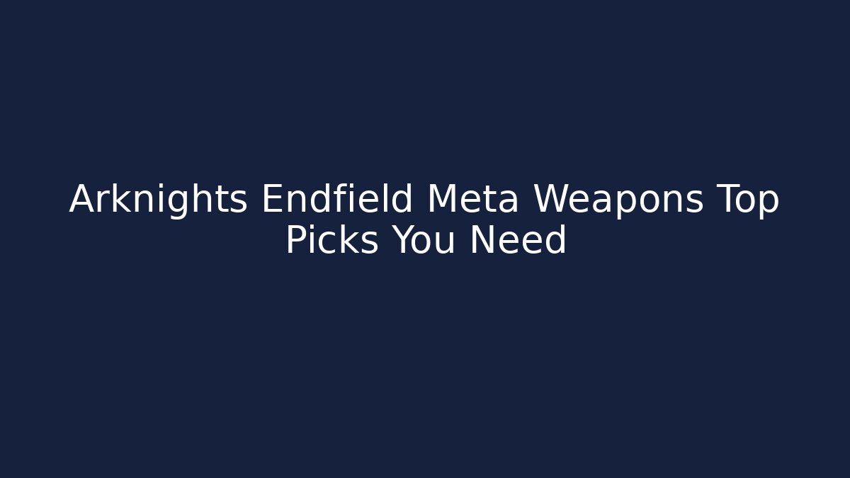 Arknights Endfield Meta Weapons Top Picks You Need