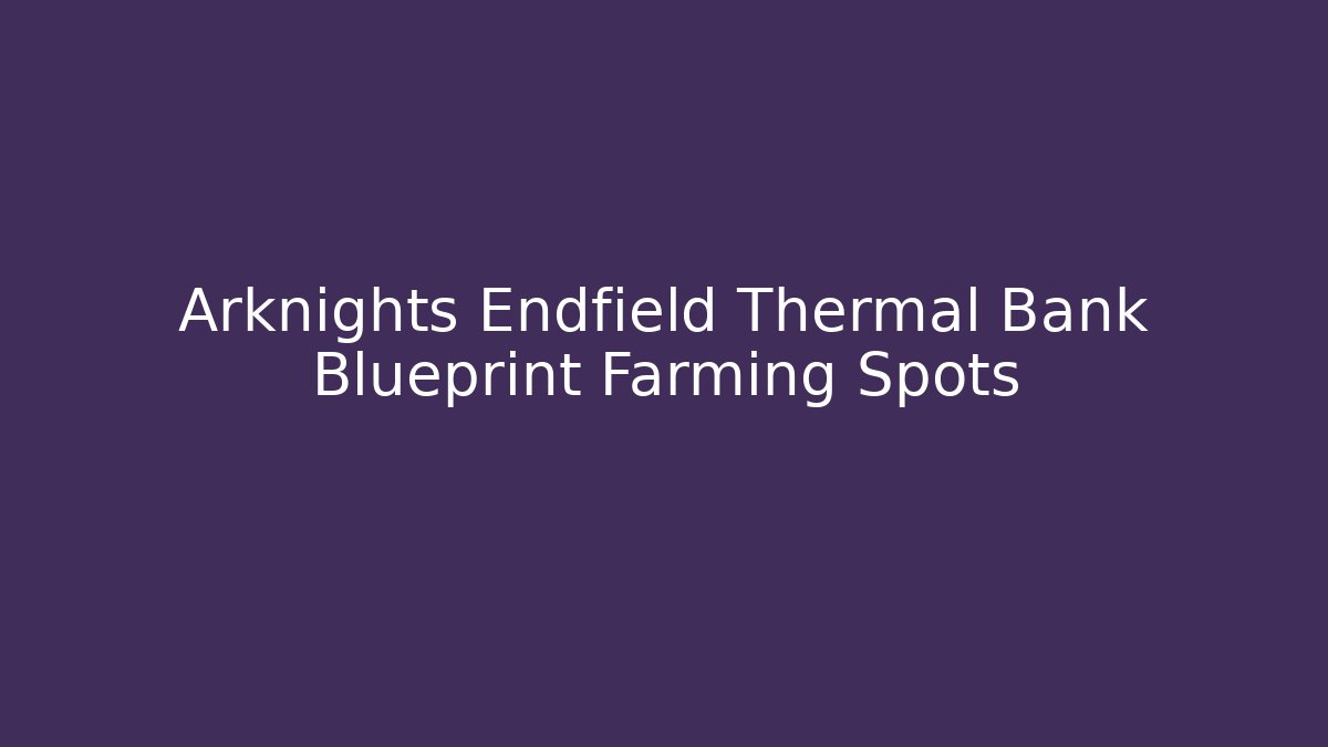 Arknights Endfield Thermal Bank Blueprint Farming Spots