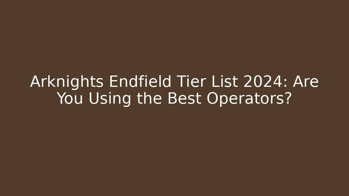 Arknights Endfield Tier List 2024: Are You Using the Best Operators?