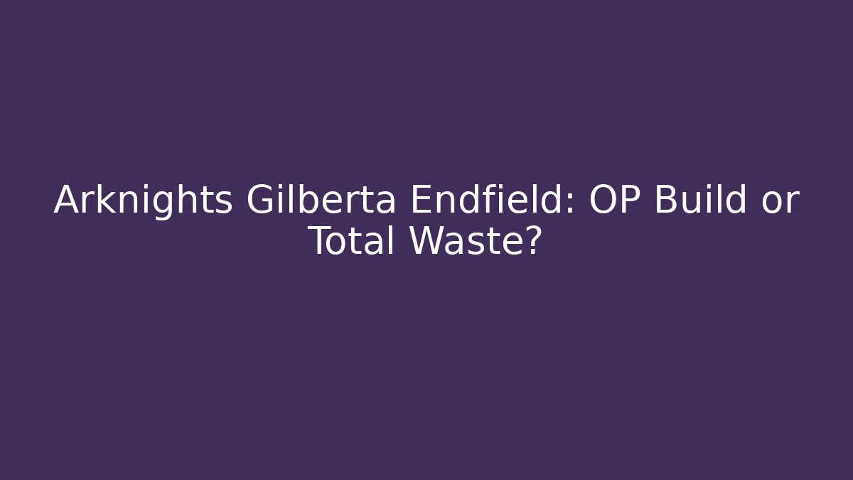 Arknights Gilberta Endfield: OP Build or Total Waste?