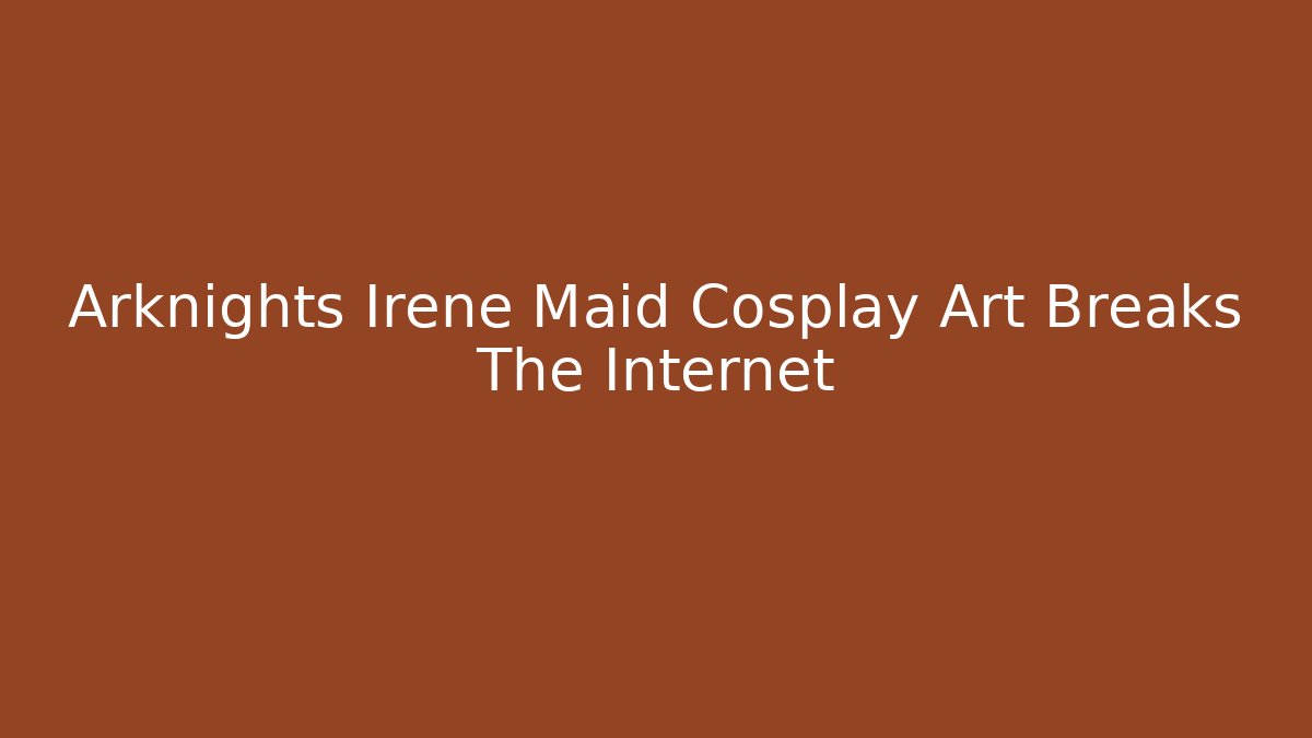 Arknights Irene Maid Cosplay Art Breaks The Internet