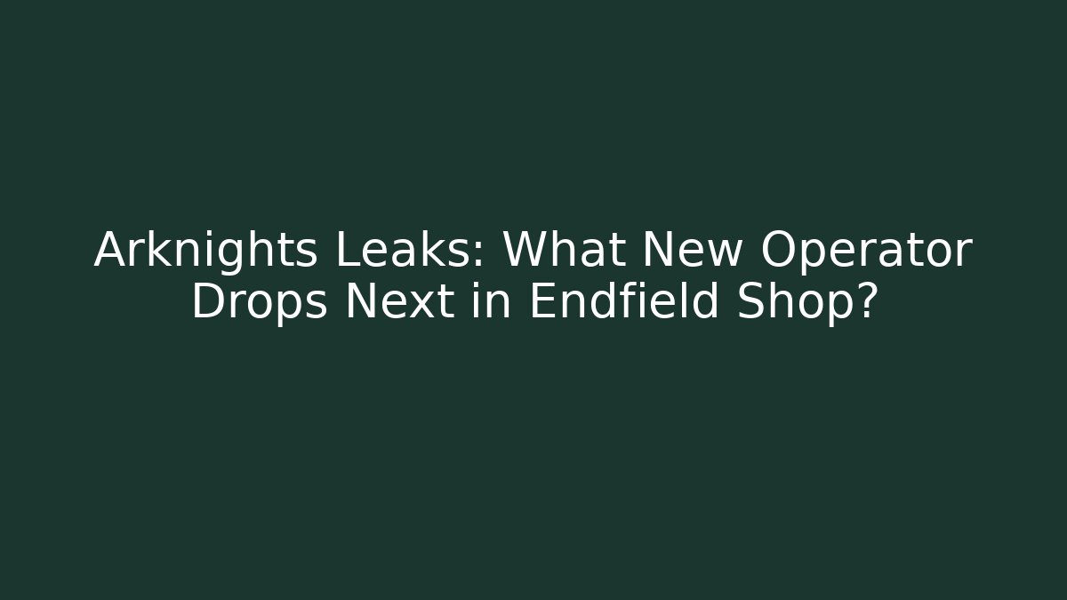 Arknights Leaks: What New Operator Drops Next in Endfield Shop? - Critter Realm