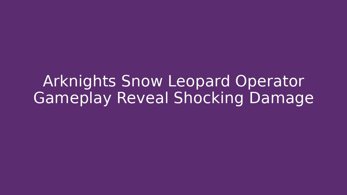Arknights Snow Leopard Operator Gameplay Reveal Shocking Damage - Critter Realm