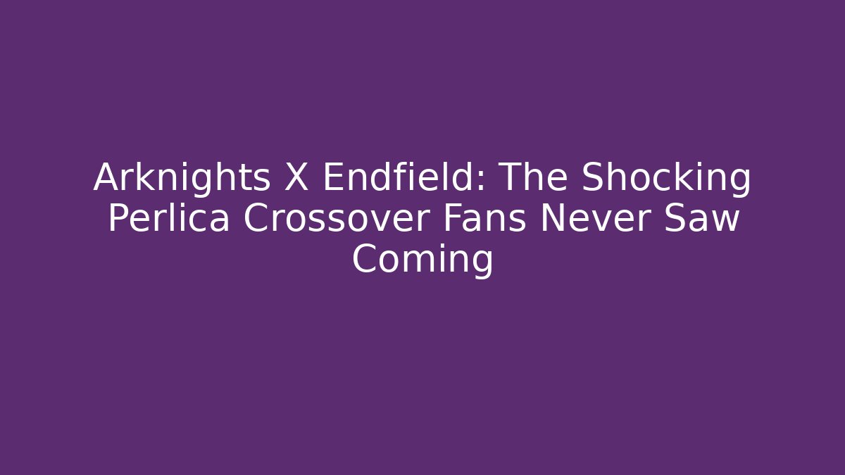 Arknights X Endfield: The Shocking Perlica Crossover Fans Never Saw Coming