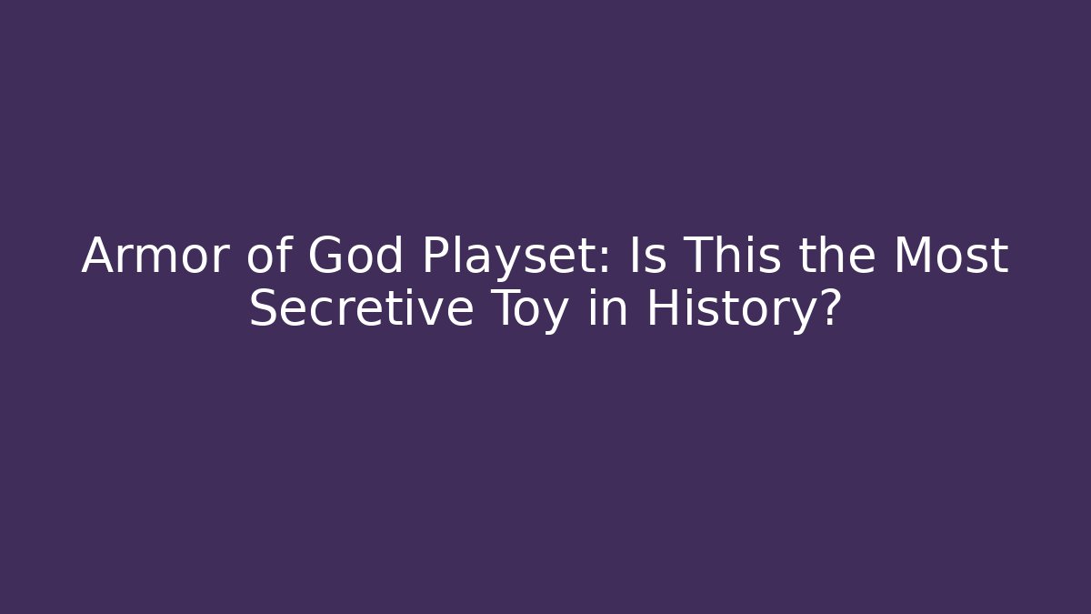Armor of God Playset: Is This the Most Secretive Toy in History?