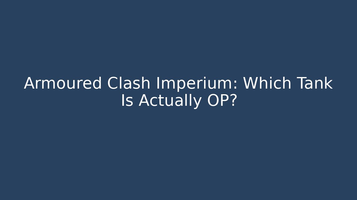 Armoured Clash Imperium: Which Tank Is Actually OP?