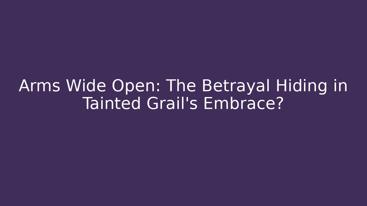 Arms Wide Open: The Betrayal Hiding in Tainted Grail’s Embrace?