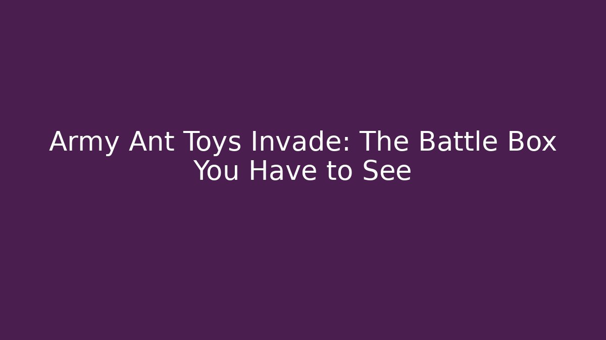 Army Ant Toys Invade: The Battle Box You Have to See