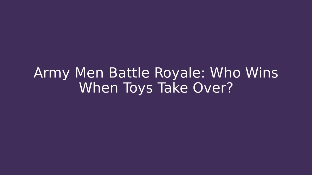 Army Men Battle Royale: Who Wins When Toys Take Over?