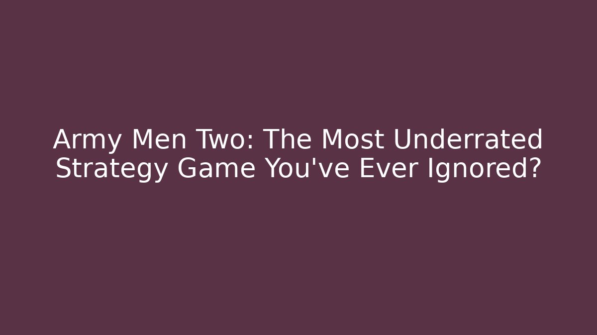 Army Men Two: The Most Underrated Strategy Game You've Ever Ignored?