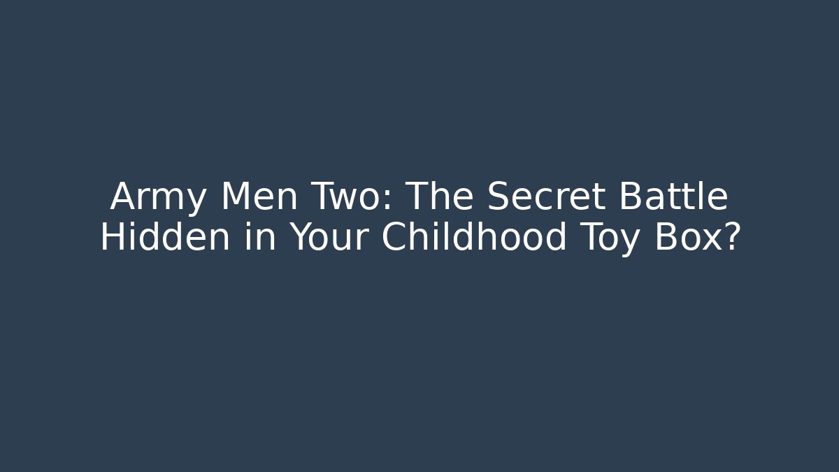 Army Men Two: The Secret Battle Hidden in Your Childhood Toy Box?