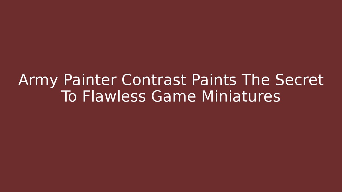 Army Painter Contrast Paints The Secret To Flawless Game Miniatures