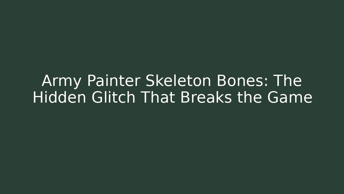 Army Painter Skeleton Bones: The Hidden Glitch That Breaks the Game