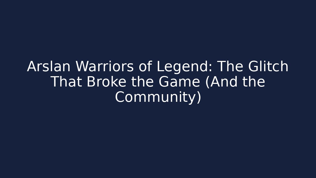 Arslan Warriors of Legend: The Glitch That Broke the Game (And the Community)