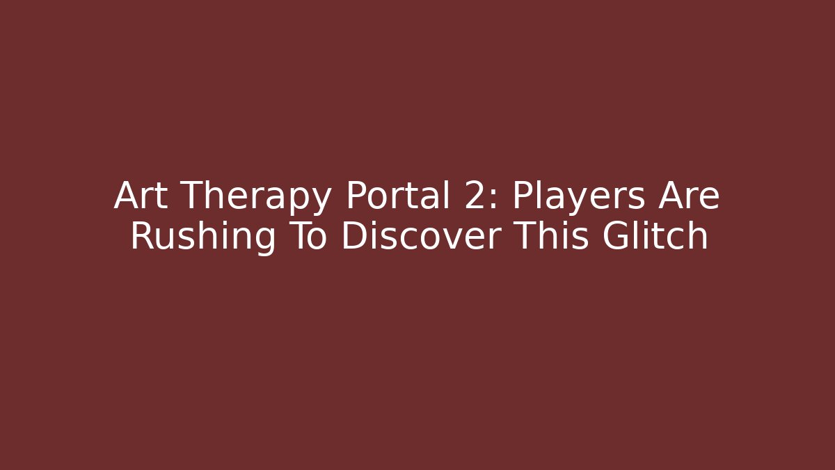 Art Therapy Portal 2: Players Are Rushing To Discover This Glitch