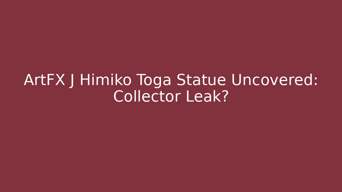 ArtFX J Himiko Toga Statue Uncovered: Collector Leak?