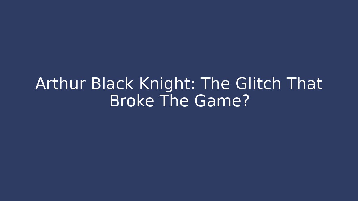 Arthur Black Knight: The Glitch That Broke The Game?