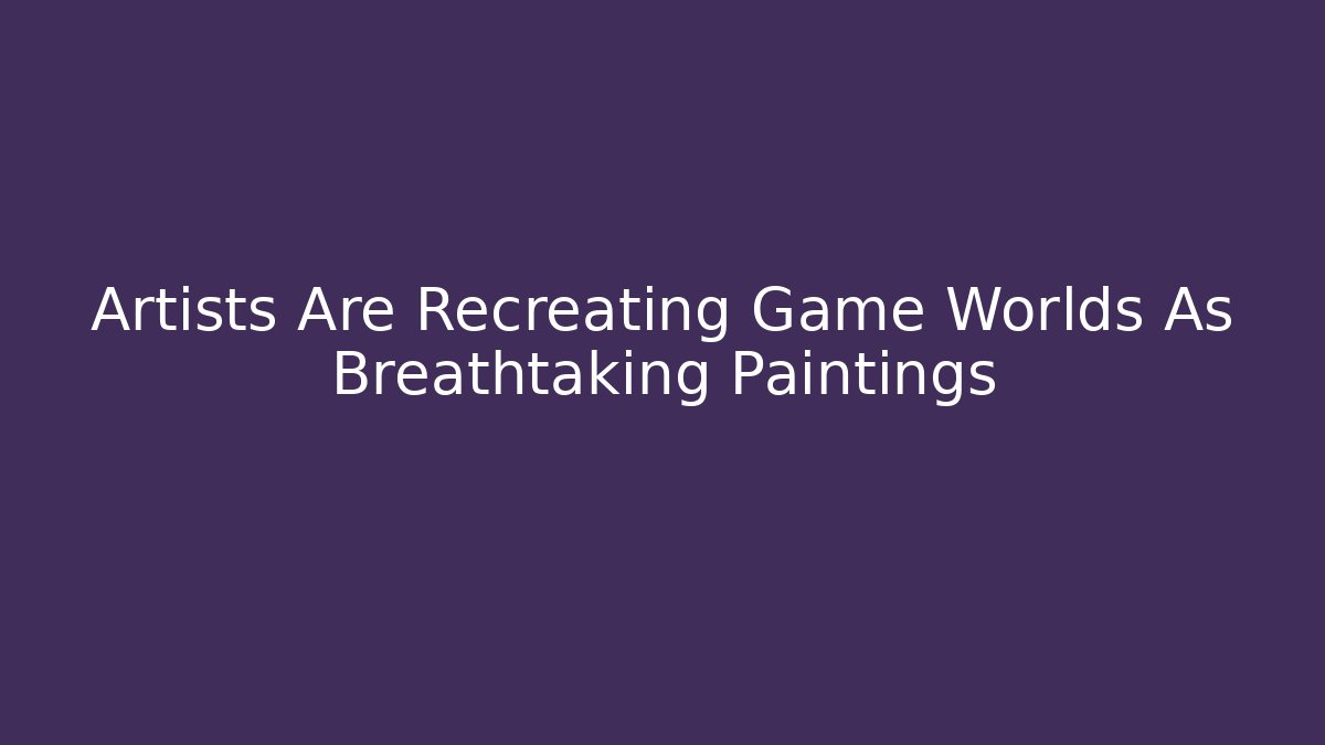 Artists Are Recreating Game Worlds As Breathtaking Paintings