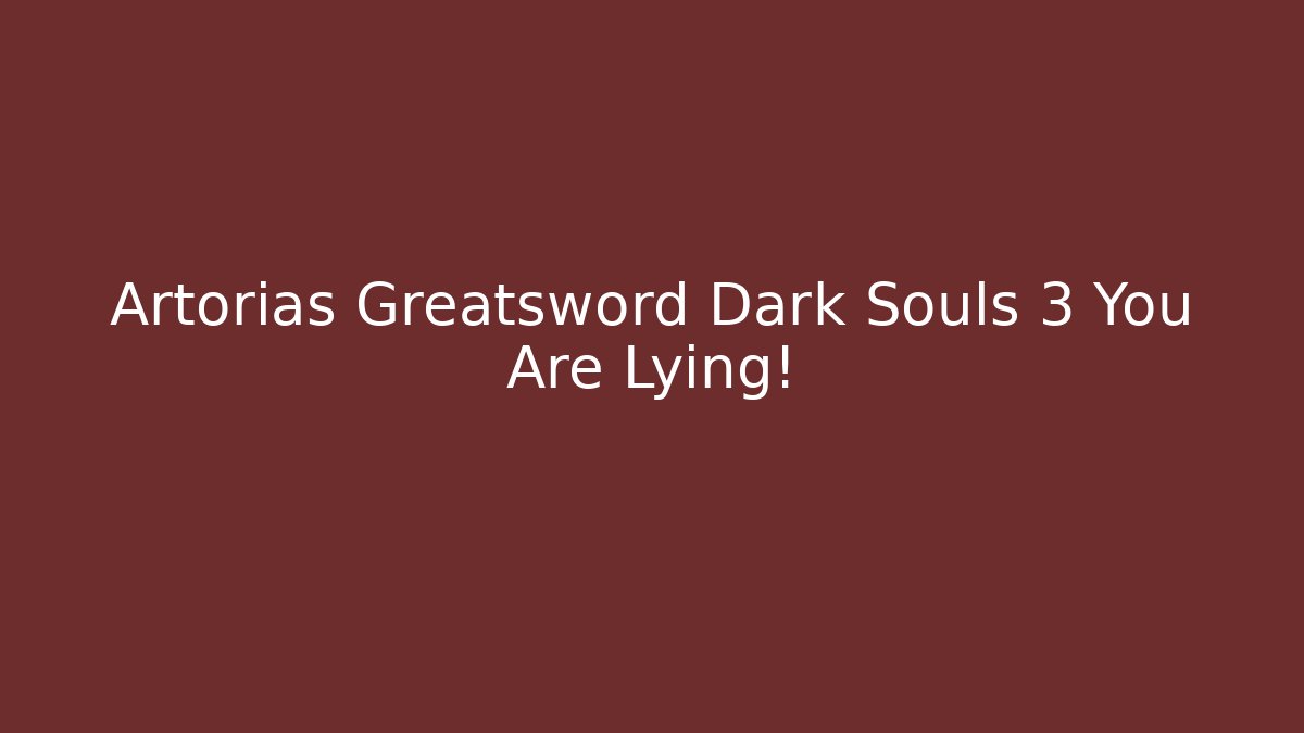 Artorias Greatsword Dark Souls 3 You Are Lying!