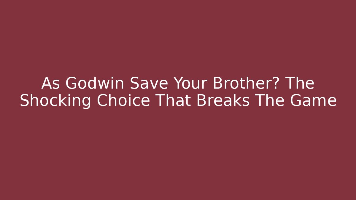 As Godwin Save Your Brother? The Shocking Choice That Breaks The Game