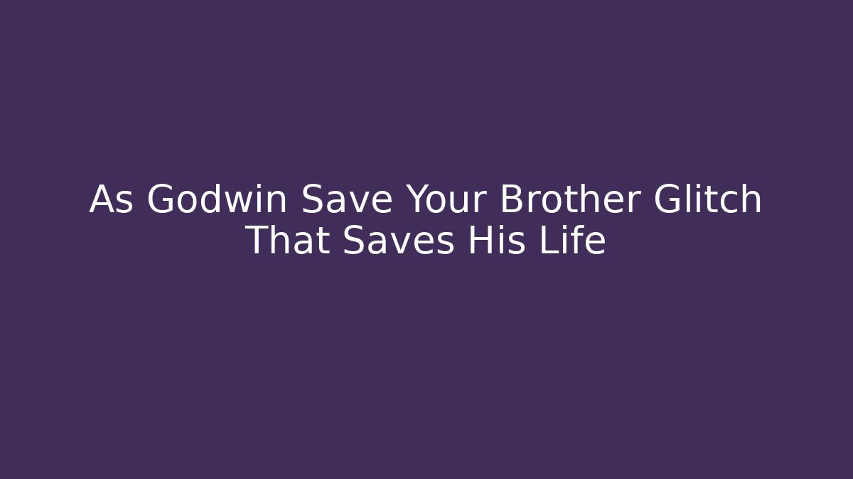 As Godwin Save Your Brother Glitch That Saves His Life