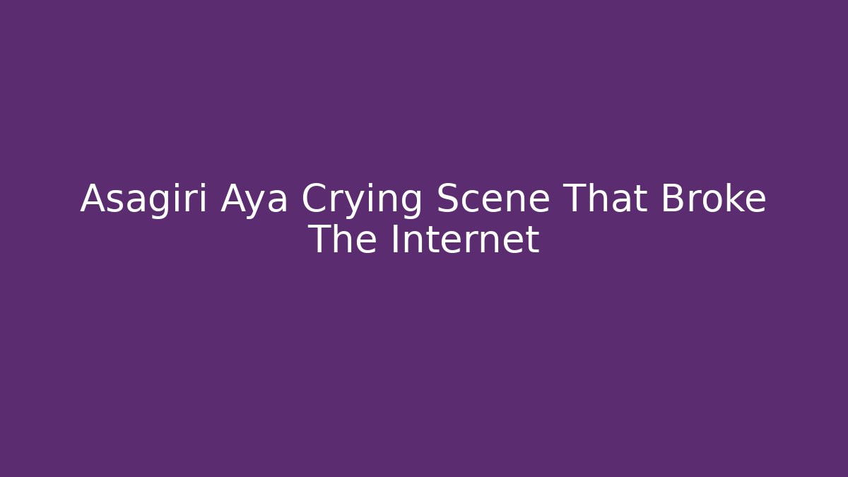 Asagiri Aya Crying Scene That Broke The Internet