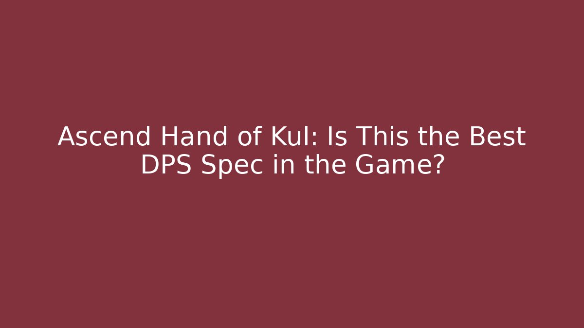 Ascend Hand of Kul: Is This the Best DPS Spec in the Game?