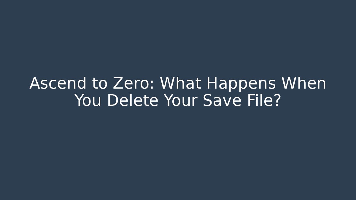 Ascend to Zero: What Happens When You Delete Your Save File?