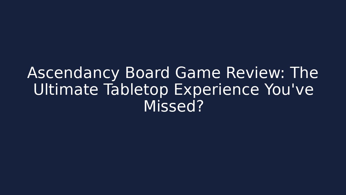 Ascendancy Board Game Review: The Ultimate Tabletop Experience You’ve Missed?