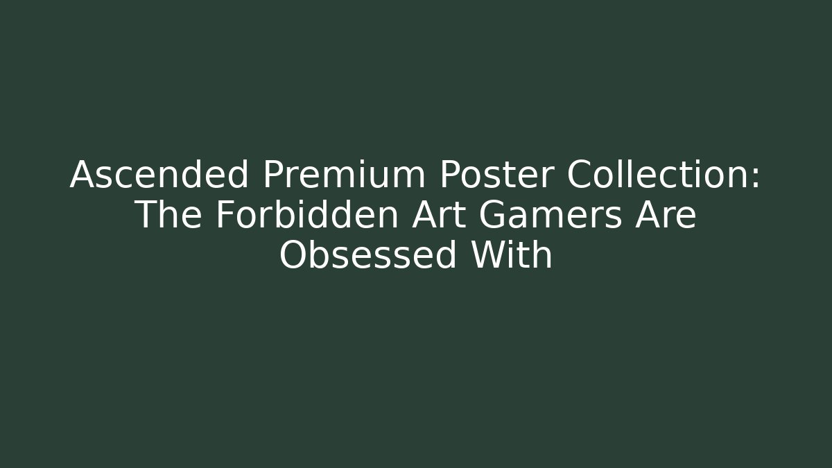 Ascended Premium Poster Collection: The Forbidden Art Gamers Are Obsessed With
