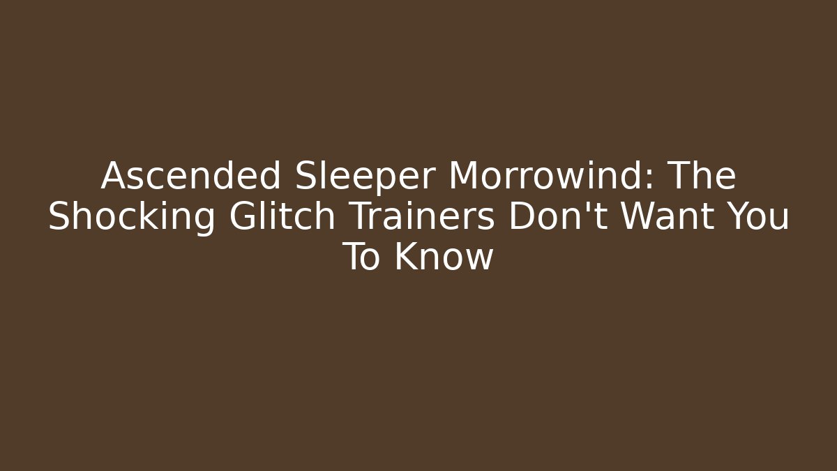 Ascended Sleeper Morrowind: The Shocking Glitch Trainers Don’t Want You To Know